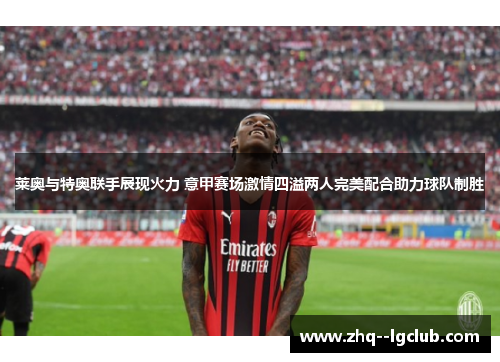 莱奥与特奥联手展现火力 意甲赛场激情四溢两人完美配合助力球队制胜