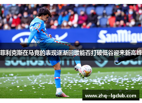 菲利克斯在马竞的表现逐渐回暖能否打破低谷迎来新高峰