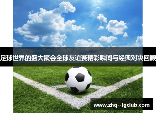 足球世界的盛大聚会全球友谊赛精彩瞬间与经典对决回顾