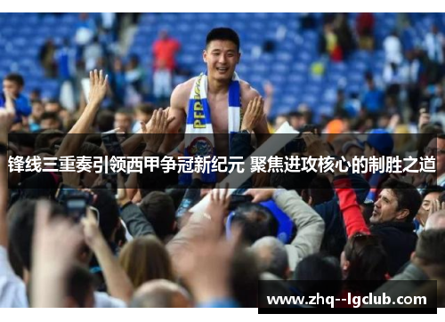 锋线三重奏引领西甲争冠新纪元 聚焦进攻核心的制胜之道