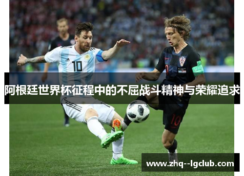 阿根廷世界杯征程中的不屈战斗精神与荣耀追求 阿根廷世界杯征程中的不屈战斗精神与荣耀追求