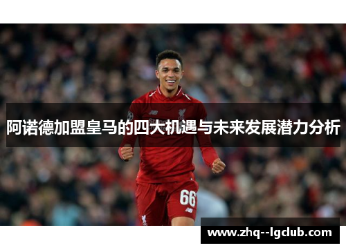 阿诺德加盟皇马的四大机遇与未来发展潜力分析
