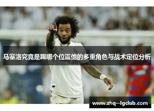 马塞洛究竟是踢哪个位置他的多重角色与战术定位分析
