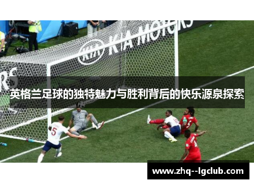 英格兰足球的独特魅力与胜利背后的快乐源泉探索