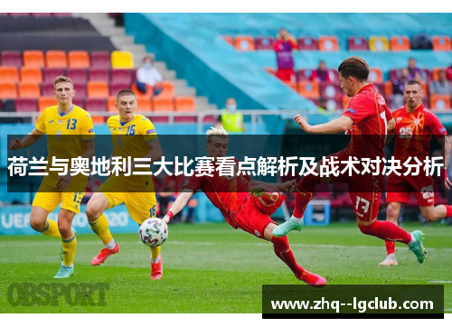 荷兰与奥地利三大比赛看点解析及战术对决分析