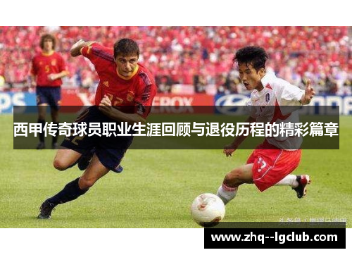 西甲传奇球员职业生涯回顾与退役历程的精彩篇章