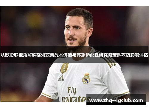 从欧协联视角解读格列兹曼战术价值与体系适配性研究对球队攻防影响评估