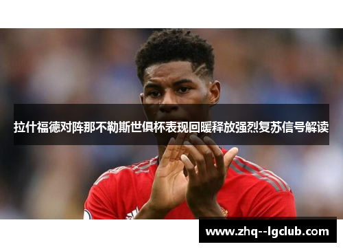 拉什福德对阵那不勒斯世俱杯表现回暖释放强烈复苏信号解读