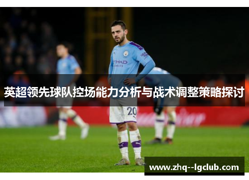 英超领先球队控场能力分析与战术调整策略探讨