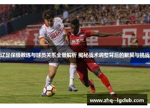 辽足保级教练与球员关系全景解析 揭秘战术调整背后的默契与挑战