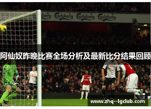 阿仙奴昨晚比赛全场分析及最新比分结果回顾