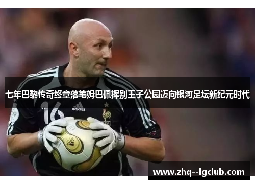 七年巴黎传奇终章落笔姆巴佩挥别王子公园迈向银河足坛新纪元时代