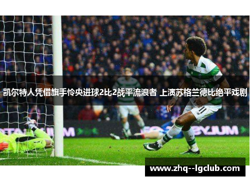 凯尔特人凭借旗手怜央进球2比2战平流浪者 上演苏格兰德比绝平戏剧
