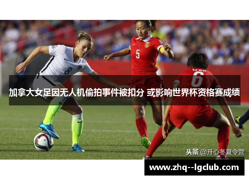 加拿大女足因无人机偷拍事件被扣分 或影响世界杯资格赛成绩