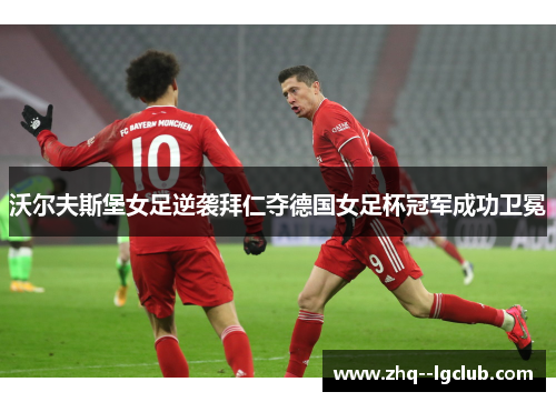 沃尔夫斯堡女足逆袭拜仁夺德国女足杯冠军成功卫冕
