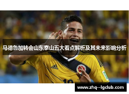 马德鲁加转会山东泰山五大看点解析及其未来影响分析