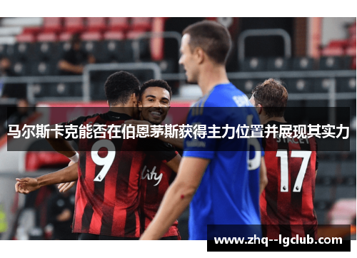 马尔斯卡克能否在伯恩茅斯获得主力位置并展现其实力