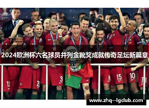 2024欧洲杯六名球员并列金靴奖成就传奇足坛新篇章