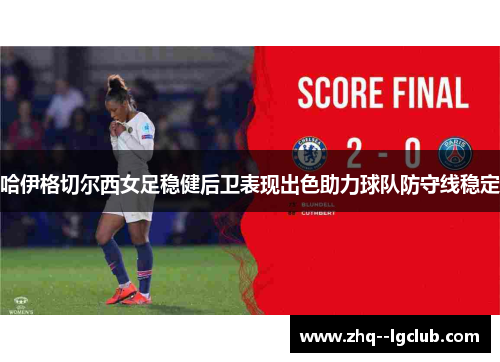 哈伊格切尔西女足稳健后卫表现出色助力球队防守线稳定 哈伊格切尔西女足稳健后卫表现出色助力球队防守线稳定