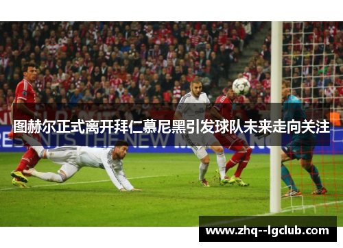 图赫尔正式离开拜仁慕尼黑引发球队未来走向关注 图赫尔正式离开拜仁慕尼黑引发球队未来走向关注