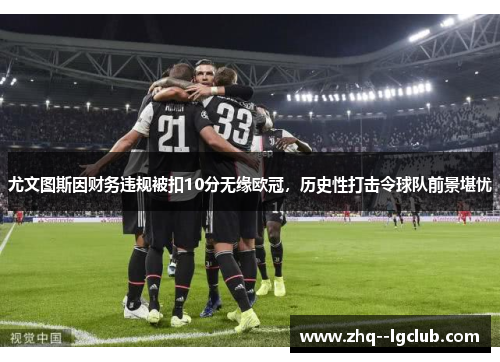 尤文图斯因财务违规被扣10分无缘欧冠,历史性打击令球队前景堪忧 尤文图斯因财务违规被扣10分无缘欧冠,历史性打击令球队前景堪忧