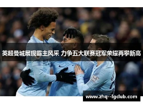 英超曼城展现霸主风采 力争五大联赛冠军荣耀再攀新高 英超曼城展现霸主风采 力争五大联赛冠军荣耀再攀新高