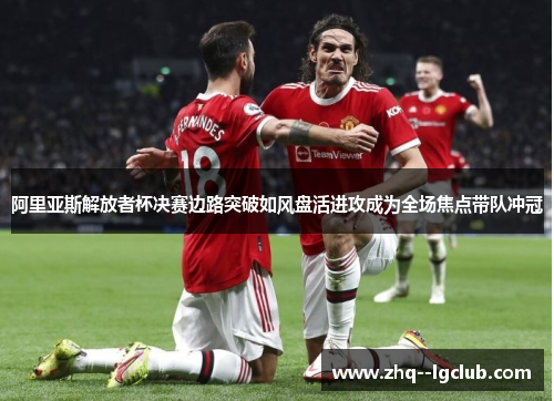 阿里亚斯解放者杯决赛边路突破如风盘活进攻成为全场焦点带队冲冠 阿里亚斯解放者杯决赛边路突破如风盘活进攻成为全场焦点带队冲冠