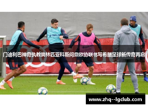 门迪利巴神奇执教奥林匹亚科斯问鼎欧协联书写希腊足球新传奇再启 门迪利巴神奇执教奥林匹亚科斯问鼎欧协联书写希腊足球新传奇再启