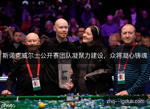 斯诺克威尔士公开赛团队凝聚力建设,众将凝心铸魂 斯诺克威尔士公开赛团队凝聚力建设,众将凝心铸魂