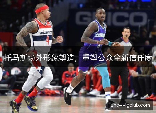 托马斯场外形象塑造,重塑公众全新信任度 托马斯场外形象塑造,重塑公众全新信任度