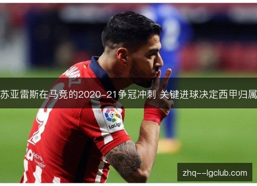 苏亚雷斯在马竞的2020-21争冠冲刺 关键进球决定西甲归属 苏亚雷斯在马竞的2020-21争冠冲刺 关键进球决定西甲归属